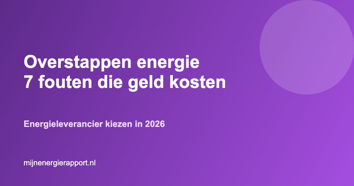 Overstappen energieleverancier 2026 zeven fouten